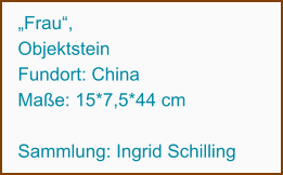 „Frau“,  Objektstein Fundort: China Maße: 15*7,5*44 cm  Sammlung: Ingrid Schilling