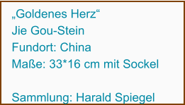 „Goldenes Herz“ Jie Gou-Stein Fundort: China Maße: 33*16 cm mit Sockel  Sammlung: Harald Spiegel